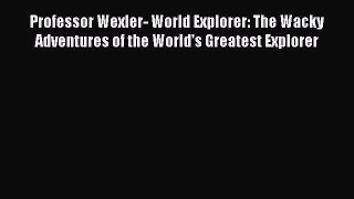 Download Professor Wexler- World Explorer: The Wacky Adventures of the World's Greatest Explorer