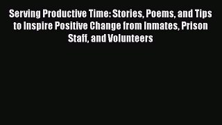 Download Serving Productive Time: Stories Poems and Tips to Inspire Positive Change from Inmates