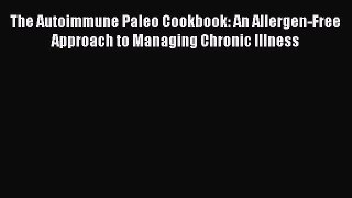 Download The Autoimmune Paleo Cookbook: An Allergen-Free Approach to Managing Chronic Illness