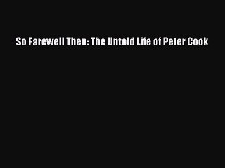 PDF So Farewell Then: The Untold Life of Peter Cook Free Books