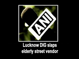 Lucknow DIG slaps elderly street vendor