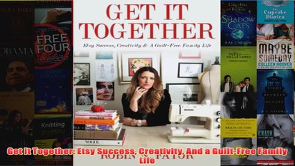 Download PDF  Get It Together Etsy Success Creativity And a GuiltFree Family Life FULL FREE