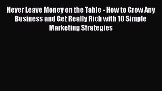 [PDF] Never Leave Money on the Table - How to Grow Any Business and Get Really Rich with 10