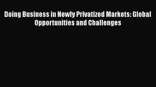 [PDF] Doing Business in Newly Privatized Markets: Global Opportunities and Challenges Download