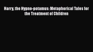 [PDF] Harry the Hypno-potamus: Metaphorical Tales for the Treatment of Children [Read] Full