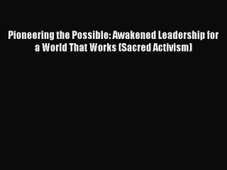 [PDF] Pioneering the Possible: Awakened Leadership for a World That Works (Sacred Activism)