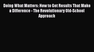 PDF Doing What Matters: How to Get Results That Make a Difference - The Revolutionary Old-School