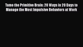 Download Tame the Primitive Brain: 28 Ways in 28 Days to Manage the Most Impulsive Behaviors