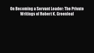 [PDF] On Becoming a Servant Leader: The Private Writings of Robert K. Greenleaf Read Full Ebook