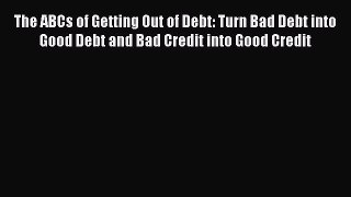 PDF The ABCs of Getting Out of Debt: Turn Bad Debt into Good Debt and Bad Credit into Good