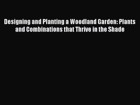 Read Designing and Planting a Woodland Garden: Plants and Combinations that Thrive in the Shade