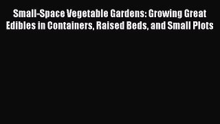 Read Small-Space Vegetable Gardens: Growing Great Edibles in Containers Raised Beds and Small