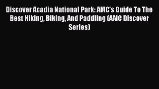 Read Discover Acadia National Park: AMC's Guide To The Best Hiking Biking And Paddling (AMC