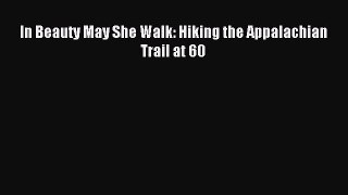 Read In Beauty May She Walk: Hiking the Appalachian Trail at 60 Ebook Free