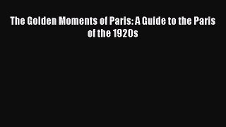 Download The Golden Moments of Paris: A Guide to the Paris of the 1920s PDF Free