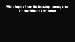 Read When Eagles Roar: The Amazing Journey of an African Wildlife Adventurer Ebook Free