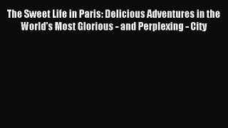 Read The Sweet Life in Paris: Delicious Adventures in the World's Most Glorious - and Perplexing