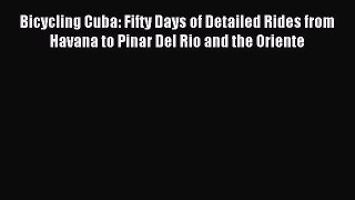 Read Bicycling Cuba: Fifty Days of Detailed Rides from Havana to Pinar Del Rio and the Oriente