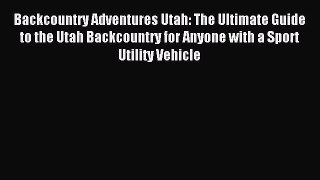 Read Backcountry Adventures Utah: The Ultimate Guide to the Utah Backcountry for Anyone with