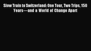 Read Slow Train to Switzerland: One Tour Two Trips 150 Years—and a World of Change Apart Ebook