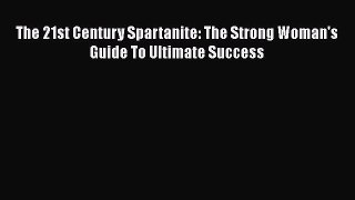 Download The 21st Century Spartanite: The Strong Woman's Guide To Ultimate Success Free Books