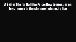 Download A Better Life for Half the Price: How to prosper on less money in the cheapest places