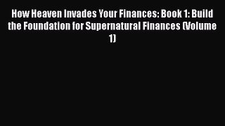 Download How Heaven Invades Your Finances: Book 1: Build the Foundation for Supernatural Finances