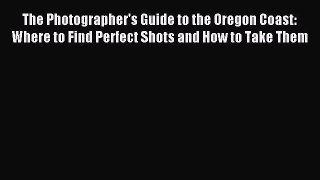Read The Photographer's Guide to the Oregon Coast: Where to Find Perfect Shots and How to Take