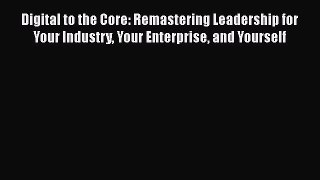 Download Digital to the Core: Remastering Leadership for Your Industry Your Enterprise and