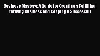 Download Business Mastery: A Guide for Creating a Fulfilling Thriving Business and Keeping