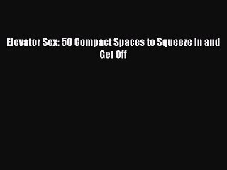 PDF Elevator Sex: 50 Compact Spaces to Squeeze In and Get Off  Read Online