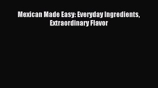 Download Mexican Made Easy: Everyday Ingredients Extraordinary Flavor PDF Online