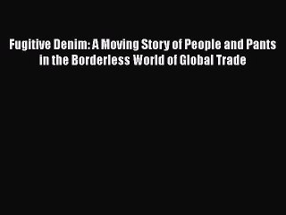 PDF Fugitive Denim: A Moving Story of People and Pants in the Borderless World of Global Trade