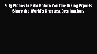 Read Fifty Places to Bike Before You Die: Biking Experts Share the World's Greatest Destinations