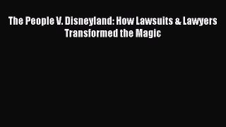 Read The People V. Disneyland: How Lawsuits & Lawyers Transformed the Magic Ebook Free