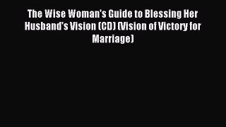 Read The Wise Woman's Guide to Blessing Her Husband's Vision (CD) (Vision of Victory for Marriage)