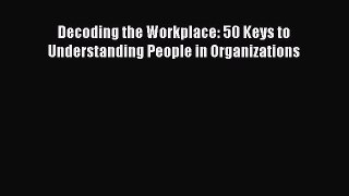 [PDF] Decoding the Workplace: 50 Keys to Understanding People in Organizations Read Online