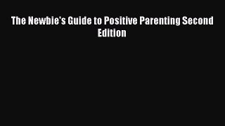 Read The Newbie's Guide to Positive Parenting Second Edition Ebook Free