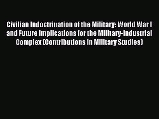 Read Civilian Indoctrination of the Military: World War I and Future Implications for the Military-Industrial