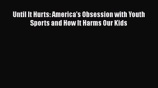 Download Until It Hurts: America's Obsession with Youth Sports and How It Harms Our Kids  Read