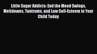 PDF Little Sugar Addicts: End the Mood Swings Meltdowns Tantrums and Low Self-Esteem in Your