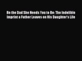 Read Be the Dad She Needs You to Be: The Indelible Imprint a Father Leaves on His Daughter's