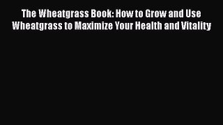 Download The Wheatgrass Book: How to Grow and Use Wheatgrass to Maximize Your Health and Vitality