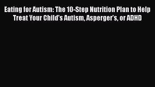 Download Eating for Autism: The 10-Step Nutrition Plan to Help Treat Your Child’s Autism Asperger’s