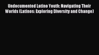 Read Undocumented Latino Youth: Navigating Their Worlds (Latinos: Exploring Diversity and Change)
