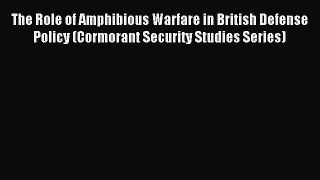 Read The Role of Amphibious Warfare in British Defense Policy (Cormorant Security Studies Series)