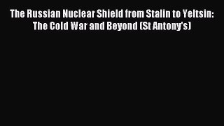 Read The Russian Nuclear Shield from Stalin to Yeltsin: The Cold War and Beyond (St Antony's)