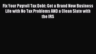 Read Fix Your Payroll Tax Debt: Get a Brand New Business Life with No Tax Problems AND a Clean