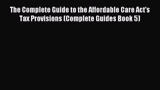 Read The Complete Guide to the Affordable Care Act's Tax Provisions (Complete Guides Book 5)