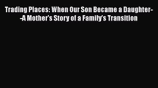 Read Trading Places: When Our Son Became a Daughter--A Mother's Story of a Family's Transition